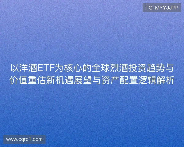 以洋酒ETF为核心的全球烈酒投资趋势与价值重估新机遇展望与资产配置逻辑解析 以洋酒ETF为核心的全球烈酒投资趋势与价值重估新机遇展望与资产配置逻辑解析